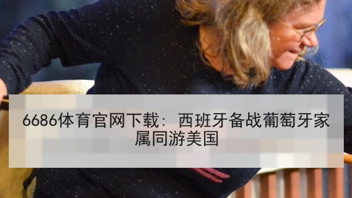 6686体育官网下载: 西班牙备战葡萄牙家属同游美国 6686体育官网下载: 西班牙备战葡萄牙家属同游美国
