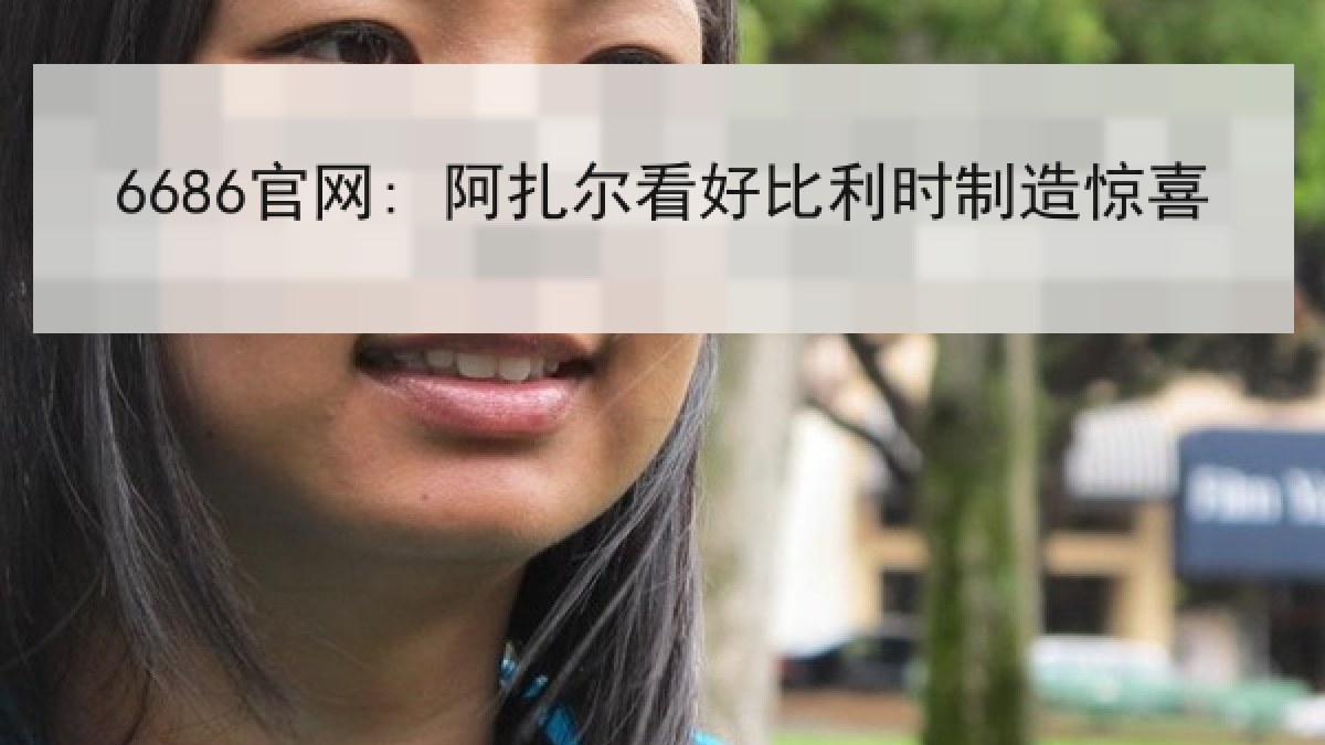 6686官网: 阿扎尔看好比利时制造惊喜