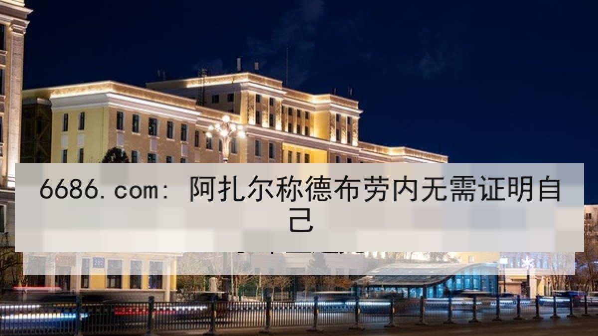 6686.com: 阿扎尔称德布劳内无需证明自己 6686.com: 阿扎尔称德布劳内无需证明自己